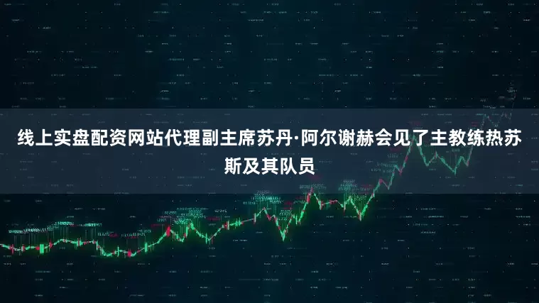 线上实盘配资网站代理副主席苏丹·阿尔谢赫会见了主教练热苏斯及其队员
