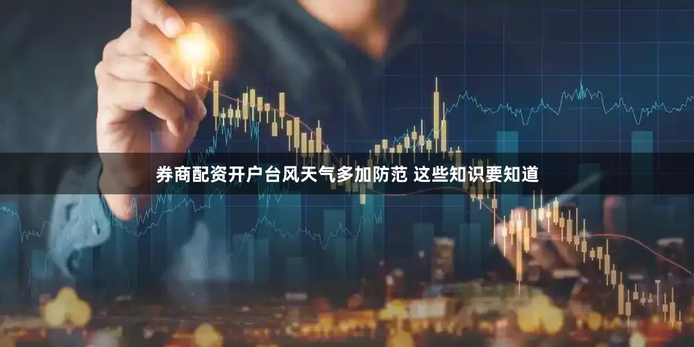券商配资开户台风天气多加防范 这些知识要知道