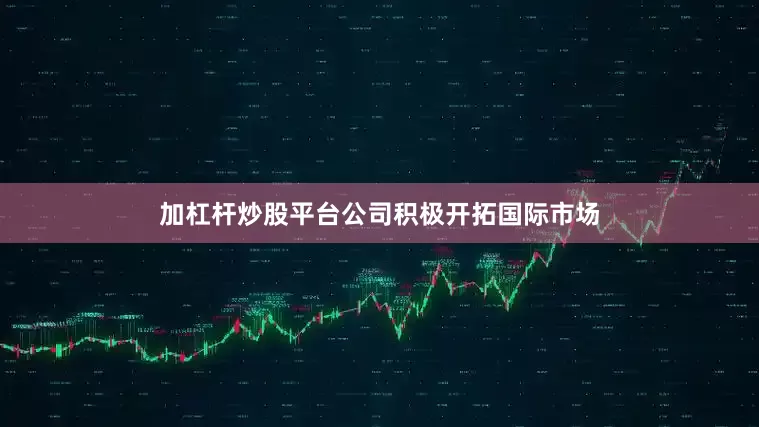 加杠杆炒股平台公司积极开拓国际市场