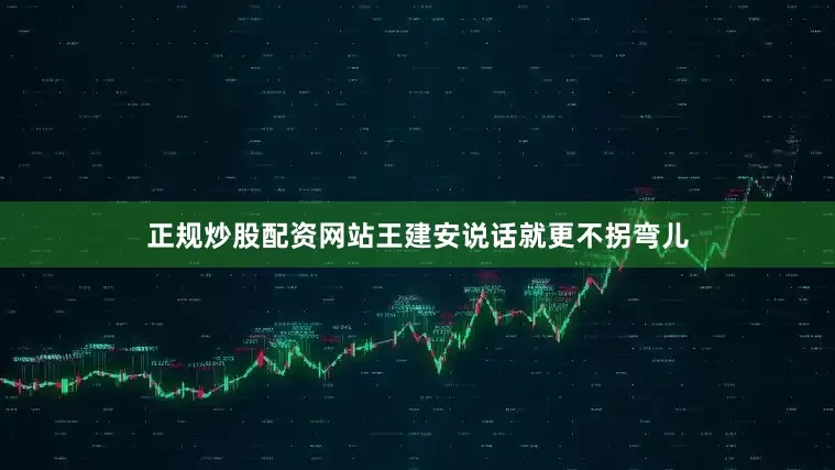 正规炒股配资网站王建安说话就更不拐弯儿