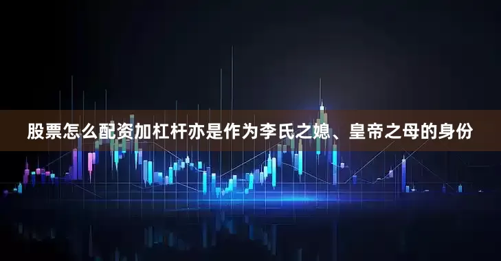 股票怎么配资加杠杆亦是作为李氏之媳、皇帝之母的身份