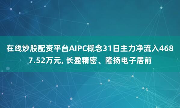 在线炒股配资平台AIPC概念31日主力净流入4687.52万元, 长盈精密、隆扬电子居前