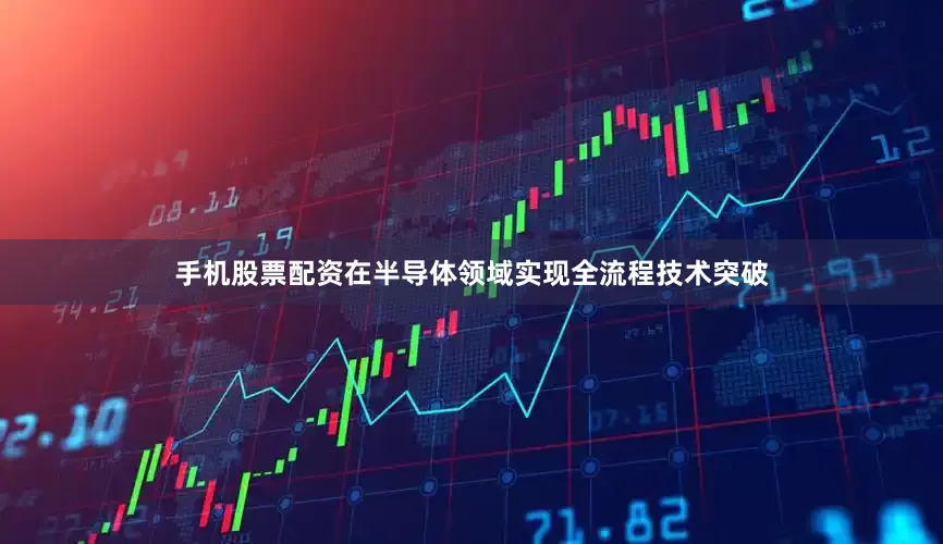 手机股票配资在半导体领域实现全流程技术突破