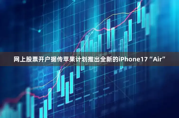 网上股票开户据传苹果计划推出全新的iPhone17“Air”
