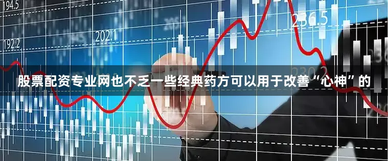 股票配资专业网也不乏一些经典药方可以用于改善“心神”的