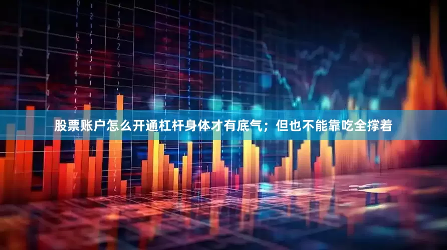 股票账户怎么开通杠杆身体才有底气；但也不能靠吃全撑着