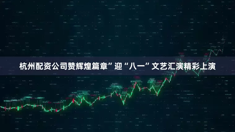 杭州配资公司赞辉煌篇章”迎“八一”文艺汇演精彩上演