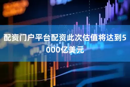 配资门户平台配资　　此次估值将达到5000亿美元