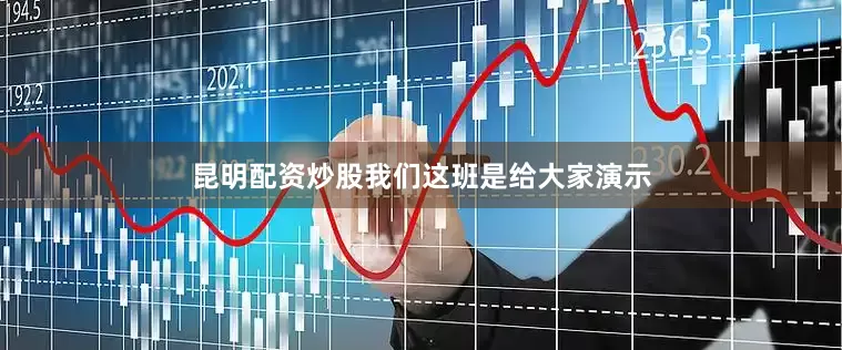 昆明配资炒股我们这班是给大家演示