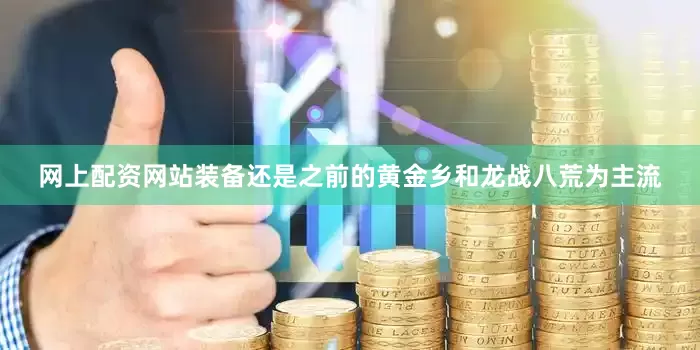 网上配资网站装备还是之前的黄金乡和龙战八荒为主流