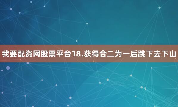 我要配资网股票平台18.获得合二为一后跳下去下山