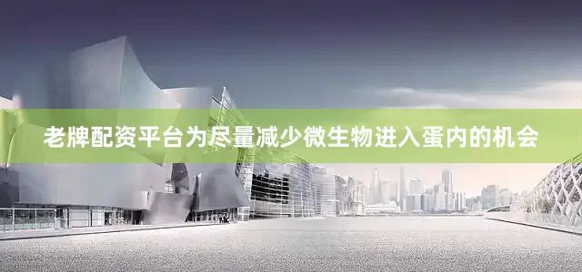 老牌配资平台为尽量减少微生物进入蛋内的机会