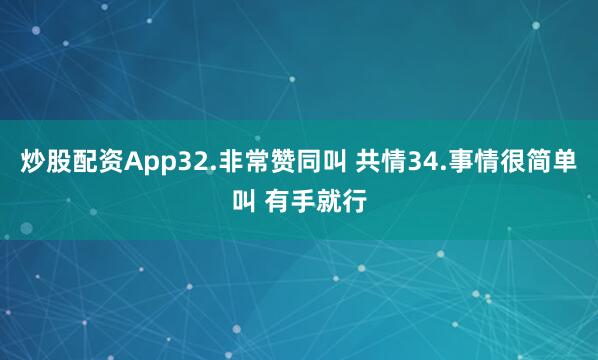 炒股配资App32.非常赞同叫 共情34.事情很简单叫 有手就行
