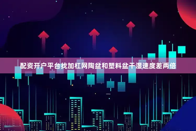 配资开户平台找加杠网陶盆和塑料盆干湿速度差两倍