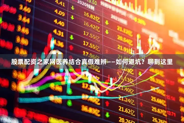 股票配资之家网医养结合真假难辨——如何避坑？聊到这里