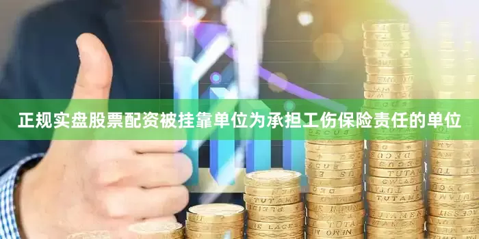 正规实盘股票配资被挂靠单位为承担工伤保险责任的单位