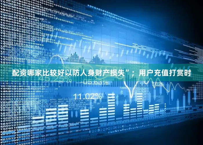 配资哪家比较好以防人身财产损失”；用户充值打赏时