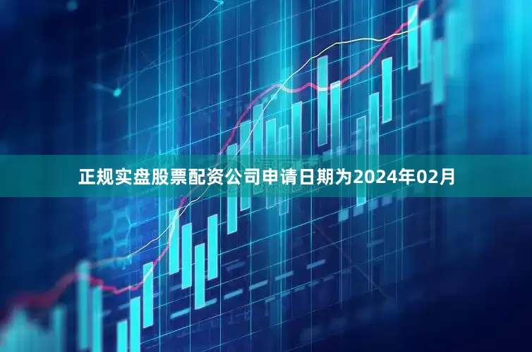 正规实盘股票配资公司申请日期为2024年02月