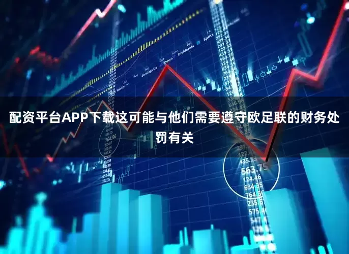 配资平台APP下载这可能与他们需要遵守欧足联的财务处罚有关