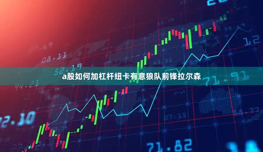 a股如何加杠杆纽卡有意狼队前锋拉尔森