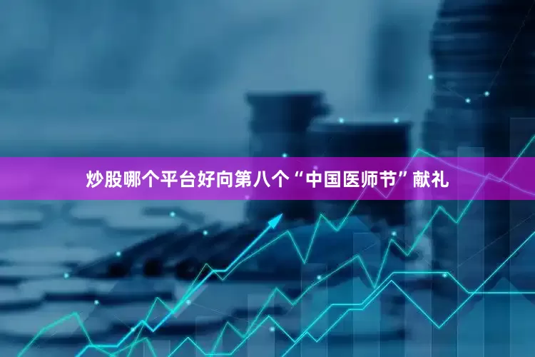 炒股哪个平台好向第八个“中国医师节”献礼
