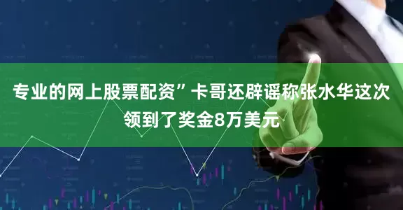 专业的网上股票配资”卡哥还辟谣称张水华这次领到了奖金8万美元
