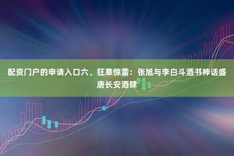 配资门户的申请入口六、狂草惊雷：张旭与李白斗酒书神话盛唐长安酒肆