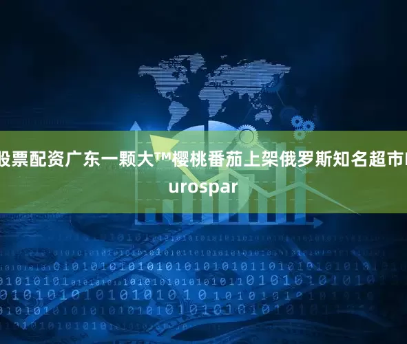 股票配资广东一颗大™樱桃番茄上架俄罗斯知名超市Eurospar