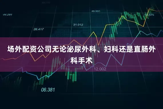 场外配资公司无论泌尿外科、妇科还是直肠外科手术