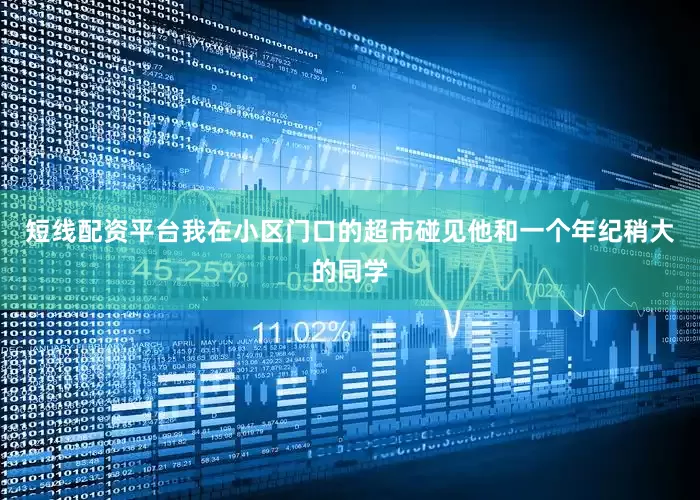 短线配资平台我在小区门口的超市碰见他和一个年纪稍大的同学
