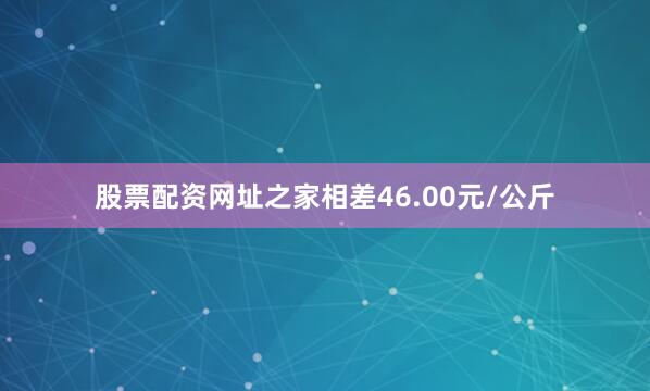 股票配资网址之家相差46.00元/公斤