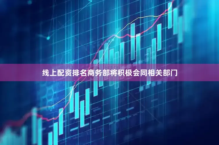 线上配资排名商务部将积极会同相关部门